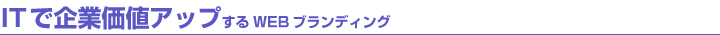 ITで企業価値アップするWEBブランディング ITで企業価値アップするWEBブランディング