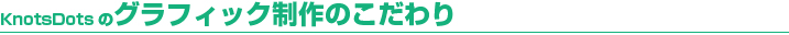 KnotsDotsのグラフィック制作のこだわり KnotsDotsのグラフィック制作のこだわり