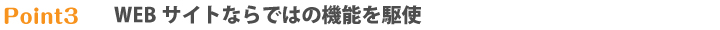 WEBサイトならではの機能を駆使 Webサイトならではの機能を駆使