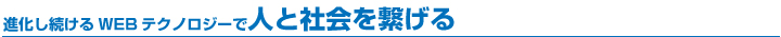 進化し続けるWebサイトテクノロジーで人と社会を繋げる 進化し続けるWebサイトテクノロジーで人と社会を繋げる